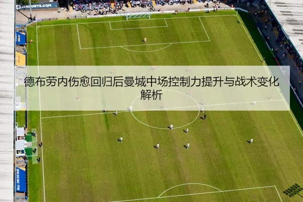 德布劳内伤愈回归后曼城中场控制力提升与战术变化解析