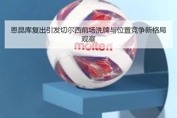 恩昆库复出引发切尔西前场洗牌与位置竞争新格局观察