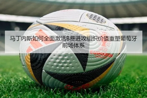 马丁内斯如何全面激活B费进攻组织价值重塑葡萄牙前场体系