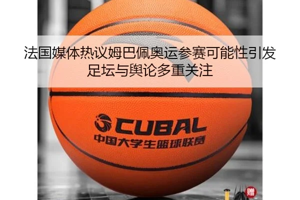 法国媒体热议姆巴佩奥运参赛可能性引发足坛与舆论多重关注